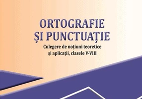 Ortografie și punctuație. Culegere de noțiuni teoretice și aplicații, clasele V-VIII