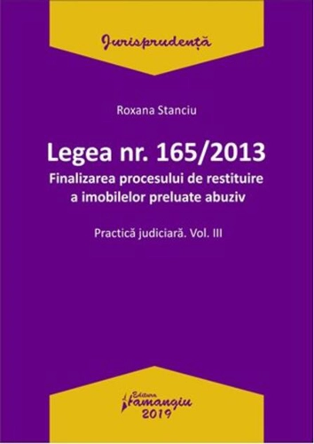 Legea nr. 165/2013. Finalizarea procesului de restituire a imobilelor preluate abuziv. Practica judiciară (Vol. III)
