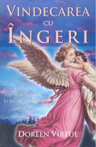 Vindecarea cu îngeri. Cum pot îngerii să vă ajute în fiecare domeniu al vieţii