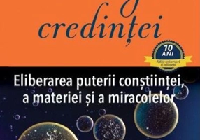 Biologia credinţei. Eliberarea puterii conştiinţei, a materiei şi a miracolelor