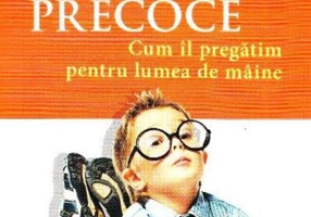 Copilul precoce. Cum îl pregătim pentru lumea de mâine