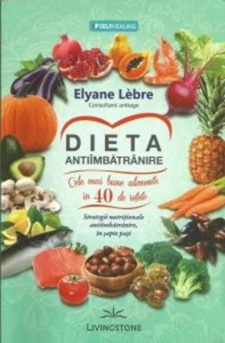 Dieta antiîmbătrânire. Cele mai bune alimente, în 40 de rețete. Strategii nutriționale antiîmbătrânire, în șapte pași