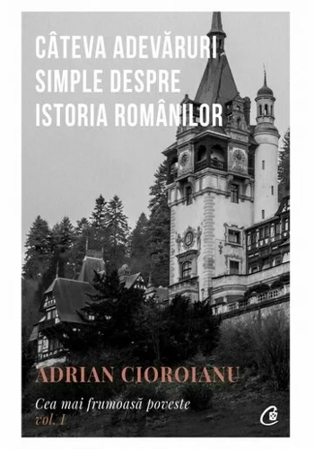 Cateva adevaruri simple despre Istoria romanilor. Cea mai frumoasa poveste.Vol. I