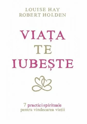 Viaţa te iubeşte - 7 practici spirituale pentru vindecarea vieţii