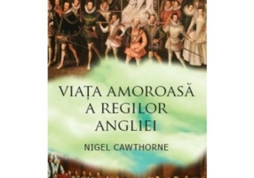 Viata amoroasa a regilor Angliei - Nigel Cawthorne