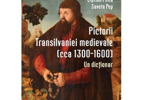 Pictorii Transilvaniei medievale (cca 1300–1600). Un dictionar - Ciprian Firea, Saveta Pop