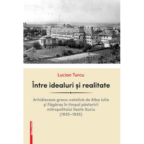 Intre idealuri si realitate. Arhidieceza greco-catolica de Alba Iulia si Fagaras in timpul pastoririi mitropolitului Vasile Suciu (1920–1935) - Lucian