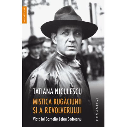 Mistica rugaciunii si a revolverului. Viata lui Corneliu Zelea Codreanu
