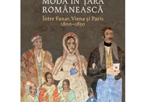 Moda in Tara Romaneasca. Intre Fanar, Viena si Paris, 1800-1850 - Tudor Dinu