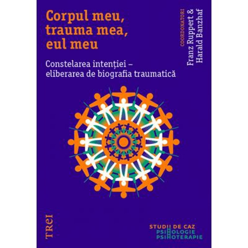 Corpul meu, trauma mea, eul meu. Constelarea intentiei, eliberarea de biografia traumatica - Franz Ruppert