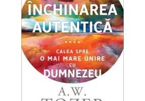 Inchinarea autentica. Calea spre o mai mare unire cu Dumnezeu - A. W. Tozer
