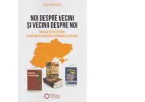 Noi despre vecini si vecinii despre noi. Manualele de istorie in Republica Moldova, Romania si Ucraina - Sergiu Musteata