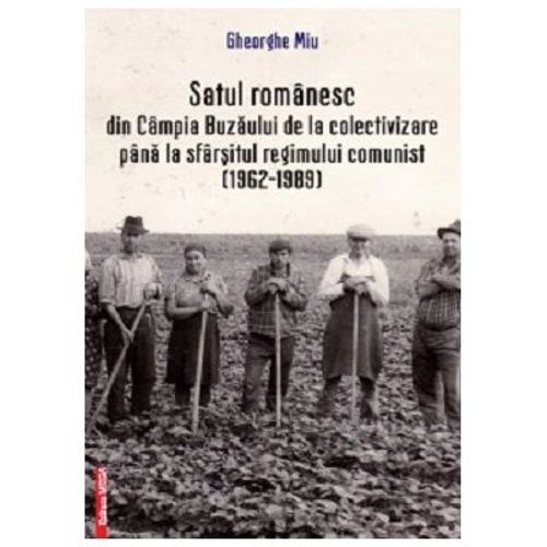 Satul romanesc din Campia Buzaului de la colectivizare pana la sfarsitul regimului comunist (1962–1989) - Gheorghe Miu