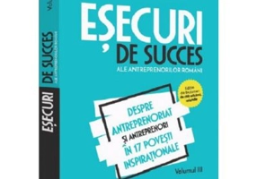 Esecuri de succes ale antreprenorilor romani. Volumul III - Despre antreprenoriat si antreprenori in 17 povesti inspirationale
