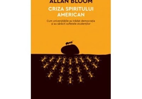 Criza spiritului american. Cum universitatile au tradat democratia si au saracit sufletele studentilor - Allan Bloom