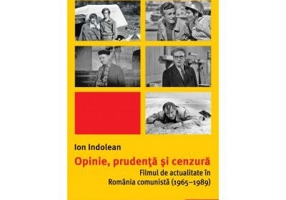 Opinie, prudenta si cenzura. Filmul de actualitate in Romania comunista (1965–1989) - Ion Indolean