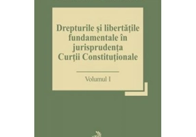Drepturile si libertatile fundamentale in jurisprudenta Curtii Constitutionale. Volumul I