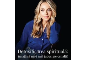 Detoxifierea spirituala. Invata sa nu-i mai judeci pe ceilalti! Elibereaza-te de convingerile care te impiedica sa ai o viata mai buna