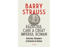 Razboiul care a creat Imperiul Roman. Antonius, Cleopatra si Octavian la Actium - Barry Strauss