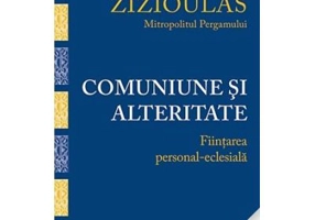 Comuniune si alteritate. Fiintarea personal-eclesiala - Mitropolitul Ioannis Zizioulas de Pergam