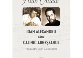 Frate Calinic... Ioan Alexandru catre Calinic Argeseanul. Viata din carti, scrisori si dosare secrete (editie cartonata) - Ioan Alexandru, Calinic Arg