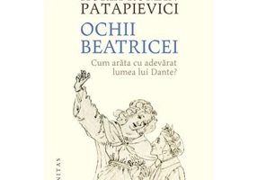 Ochii Beatricei. Cum arata cu adevarat lumea lui Dante? - Horia-Roman Patapievici