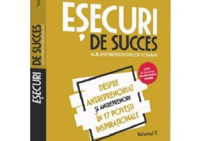 Esecuri de succes ale antreprenorilor romani. Volumul II - Despre antreprenoriat si antreprenori in 17 povesti inspirationale