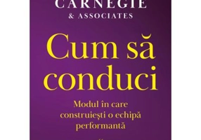 Cum sa conduci. Modul in care construiesti o echipa performanta - Dale Carnegie