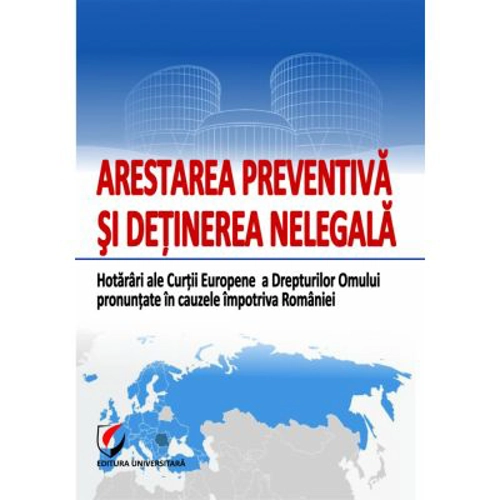 Arestarea preventiva si detinerea nelegala. Hotarari ale Curtii Europene a Drepturilor Omului pronuntate in cauzele impotriva Romaniei