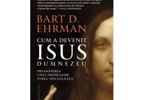 Cum a devenit Isus Dumnezeu. Preamarirea unui predicator evreu din Galileea - Bart D. Ehrman