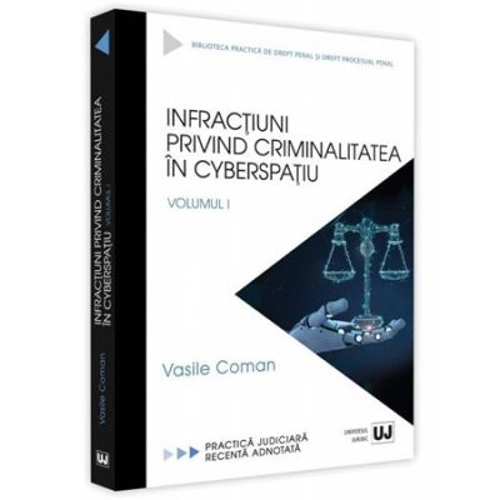 Infractiuni privind criminalitatea in cyberspatiu. Volumul I. Practica judiciara recenta adnotata