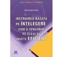Instruirea bazata pe intelegere. Cum ii sprijinim pe elevi sa invete eficient - Ion Albulescu