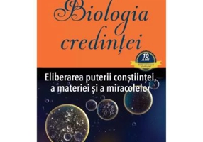 Biologia credintei. Eliberarea puterii constiintei, a materiei si a miracolelor - Bruce H. Lipton