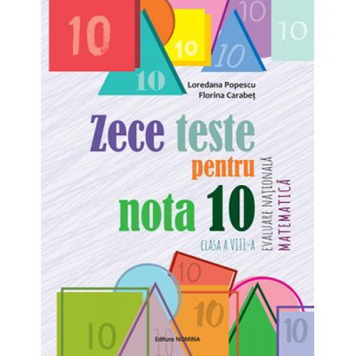 Zece teste pentru nota 10. Evaluare Nationala Matematica, clasa a 8-a, 10 ani+