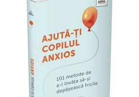 Ajuta-ti copilul anxios. 101 metode de a-l invata sa-si depaseasca fricile - Poppy O’Neill