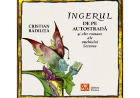 Ingerul de pe autostrada si alte romane ale unchiului Serenus - Cristian Badilita