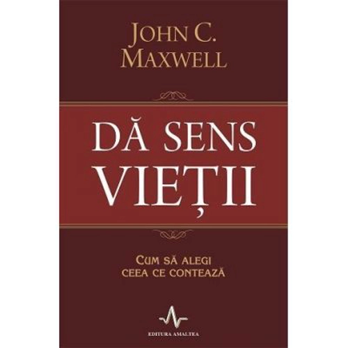 DA SENS VIETII. Cum sa alegi ceea ce conteaza - John C. Maxwell