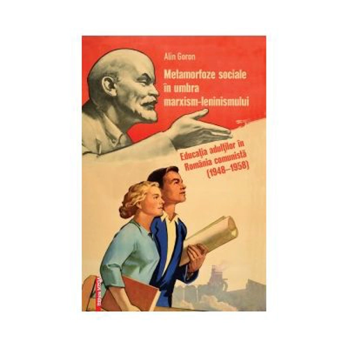 Metamorfoze sociale in umbra marxism-leninismului. Educatia adultilor in Romania comunista (1948–1958) - Alin Goron