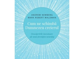 Cum ne schimba Dumnezeu creierul. Descoperirile inovatoare ale unui prestigios neurolog - Andrew Newberg
