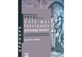 Aproape totul despre... Cele mai fascinante personaje istorice. De la Tutankhamon si Iulius Cezar la Vlad Tepes, Cesare Borgia si Rasputin - Silviu Le