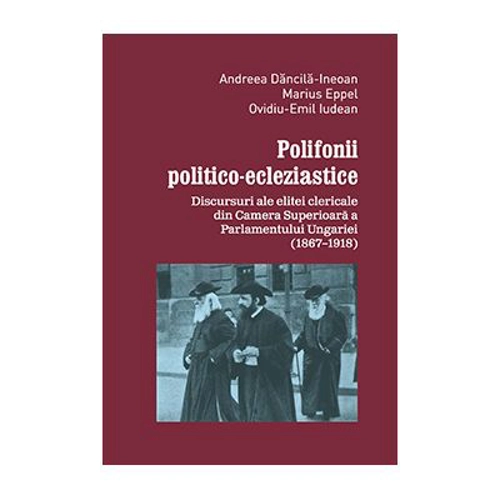 Polifonii politico-ecleziastice. Discutii ale elitei clericale din Camera superioara a Parlamentului Ungariei (1867–1918) - Andreea Dancila-Ineoan, Ma
