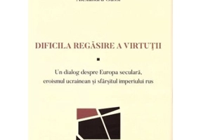 Dificila regasire a virtutii. Un dialog despre Europa seculara, eroismul ucrainean si sfarsitul imperiului rus