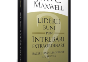 Liderii buni pun intrebari extraordinare. Bazele unui leadership de succes - John C. Maxwell