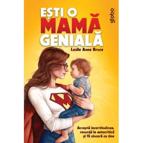 Esti o mama geniala. Accepta incertitudinea, renunta la autocritica si fii sincera cu tine