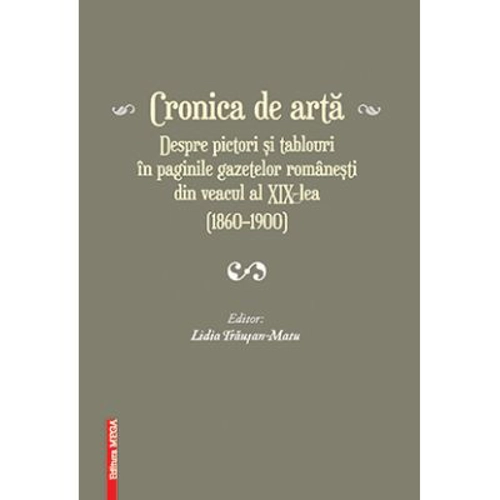 Cronica de arta despre pictori si tablouri in paginile gazetelor romanesti din veacul al 19‑lea (1860–1900) volumul 1 - Lidia Trausan-Matu
