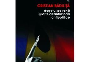 Degetul pe rana si alte dezintoxicari antipolitice - Cristian Badilita