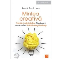 Mintea creativa. Schimba-ti radical gandirea. Abandoneaza zona de confort. Dezvolta strategii