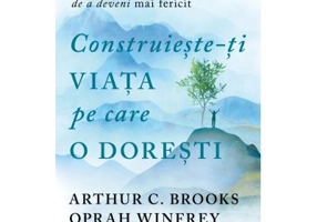 Construieste-ti viata pe care o doresti - arta si stiinta de a deveni mai fericit - Arthur C. Brooks, Oprah Winfrey