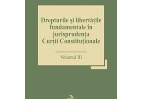 Drepturile si libertatile fundamentale in jurisprudenta Curtii Constitutionale. Volumul III