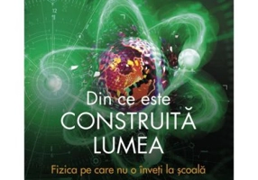 Din ce este construita lumea. Fizica pe care nu o inveti la scoala